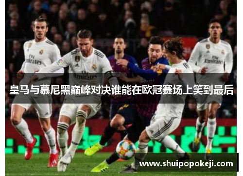 皇马与慕尼黑巅峰对决谁能在欧冠赛场上笑到最后