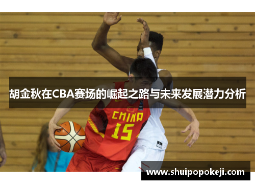 胡金秋在CBA赛场的崛起之路与未来发展潜力分析