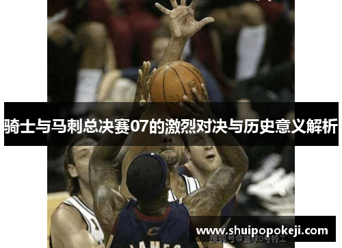 骑士与马刺总决赛07的激烈对决与历史意义解析
