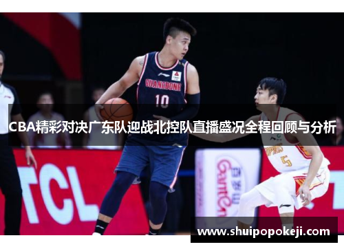 CBA精彩对决广东队迎战北控队直播盛况全程回顾与分析