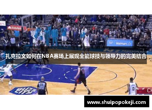 扎克拉文如何在NBA赛场上展现全能球技与领导力的完美结合