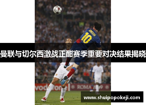 曼联与切尔西激战正酣赛季重要对决结果揭晓