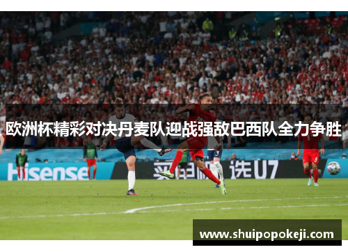 欧洲杯精彩对决丹麦队迎战强敌巴西队全力争胜 欧洲杯精彩对决丹麦队迎战强敌巴西队全力争胜