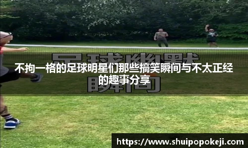 不拘一格的足球明星们那些搞笑瞬间与不太正经的趣事分享
